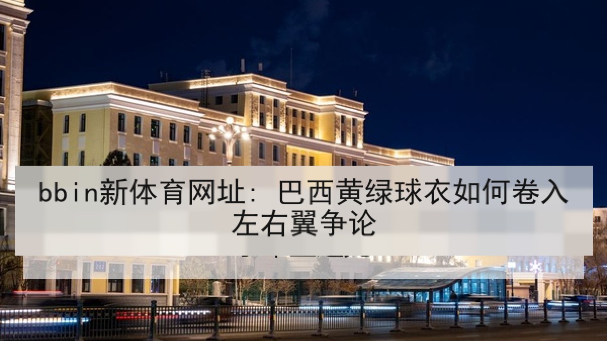 bbin新体育网址: 巴西黄绿球衣如何卷入左右翼争论