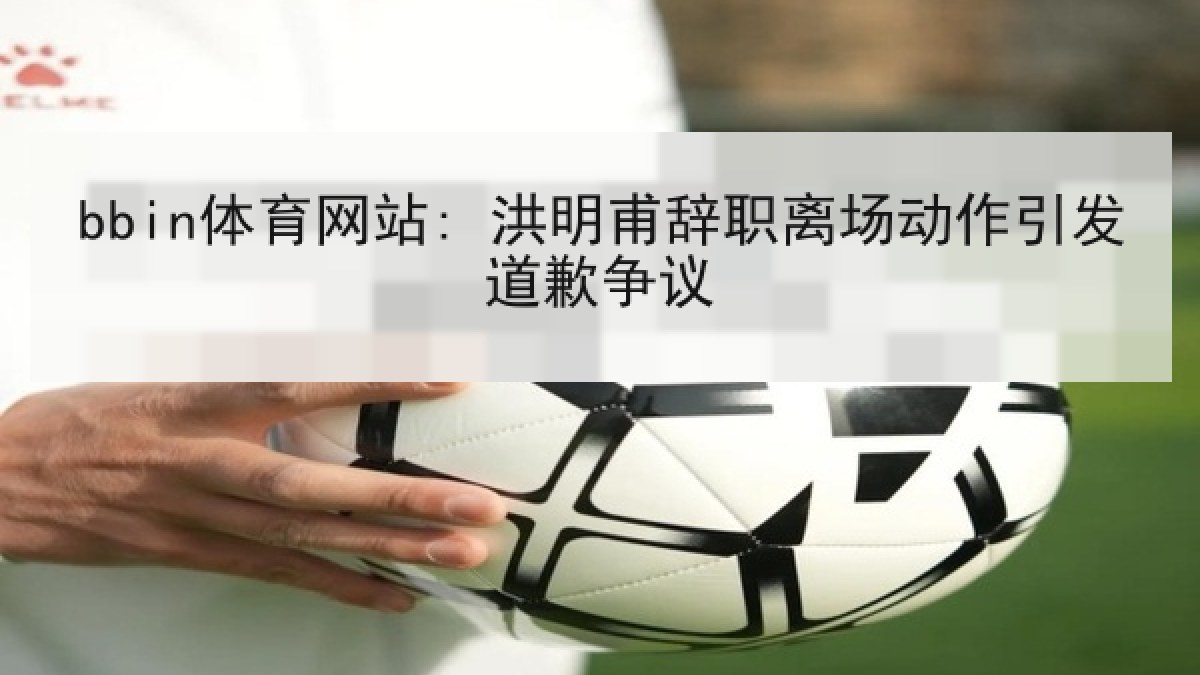 bbin体育网站: 洪明甫辞职离场动作引发道歉争议