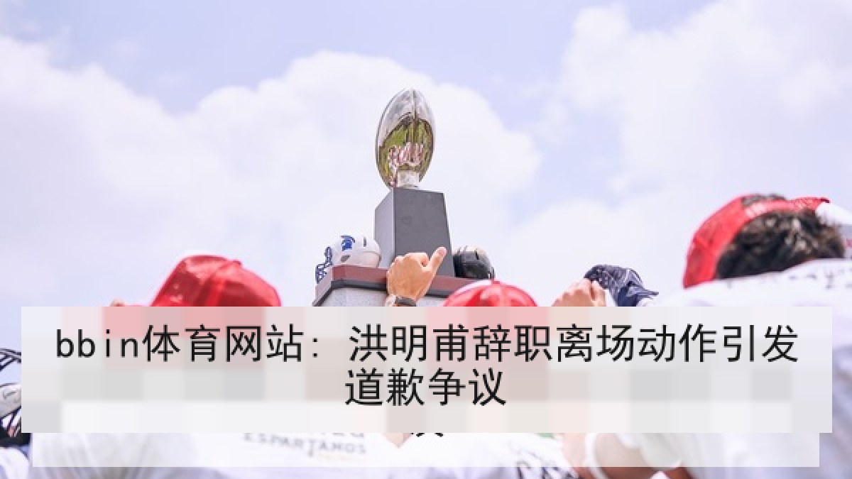 bbin体育网站: 洪明甫辞职离场动作引发道歉争议