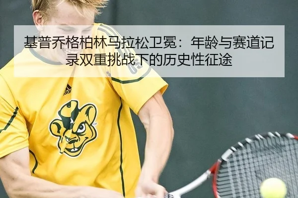 基普乔格柏林马拉松卫冕：年龄与赛道记录双重挑战下的历史性征途