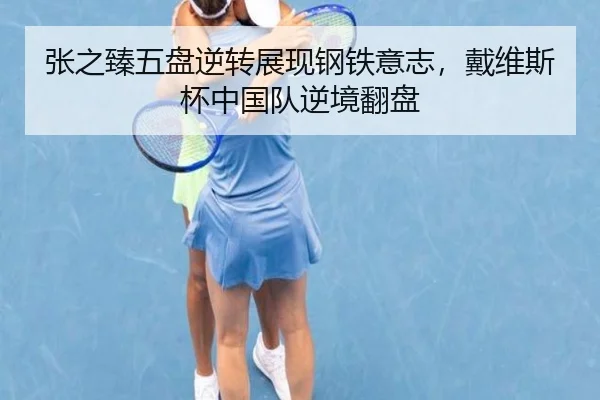 张之臻五盘逆转展现钢铁意志，戴维斯杯中国队逆境翻盘