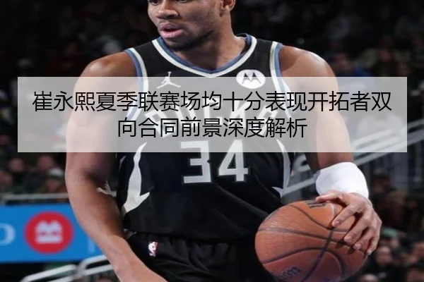 崔永熙夏季联赛场均十分表现开拓者双向合同前景深度解析