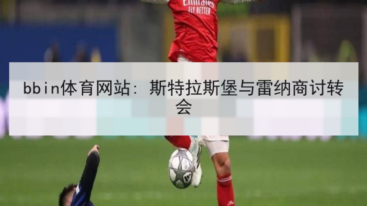 bbin体育网站: 斯特拉斯堡与雷纳商讨转会
