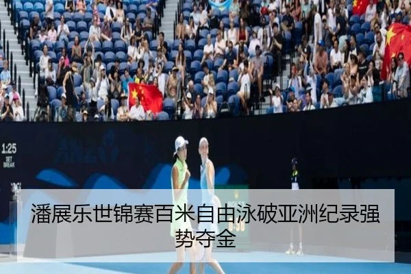 潘展乐世锦赛百米自由泳破亚洲纪录强势夺金