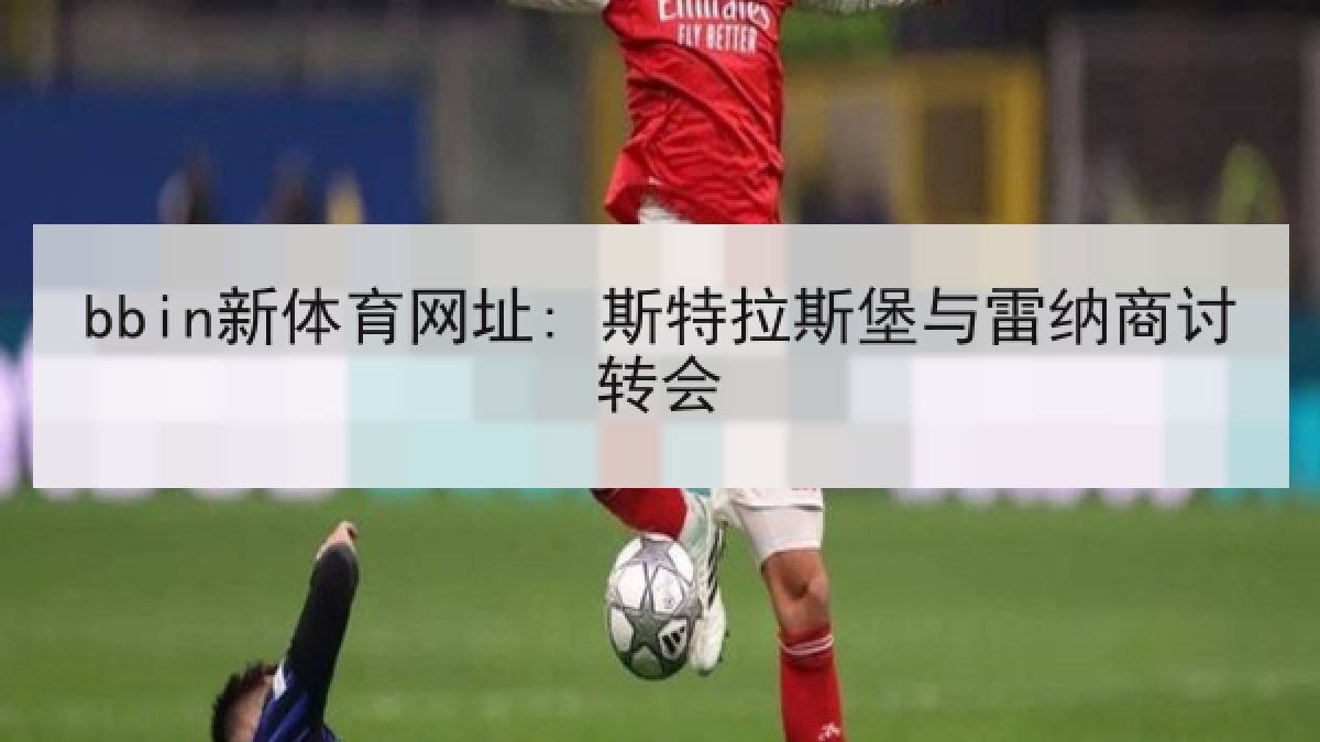 bbin新体育网址: 斯特拉斯堡与雷纳商讨转会