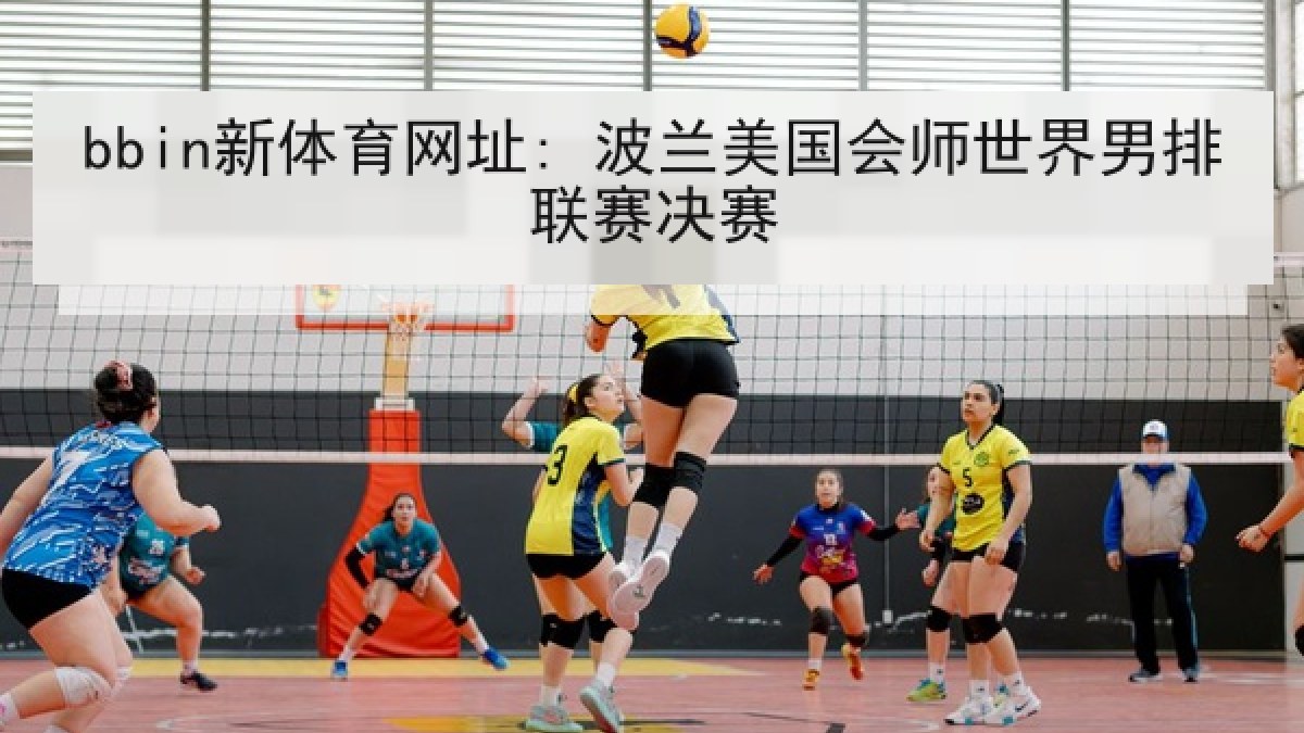 bbin新体育网址: 波兰美国会师世界男排联赛决赛