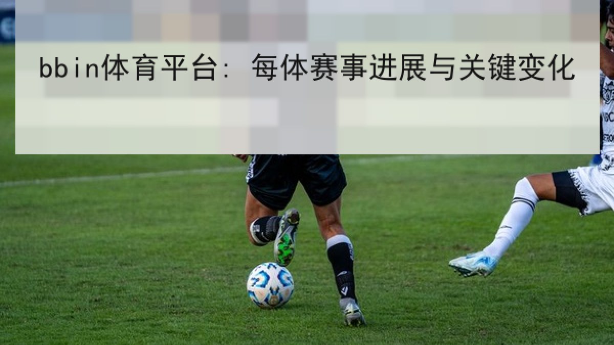 bbin体育平台: 每体赛事进展与关键变化