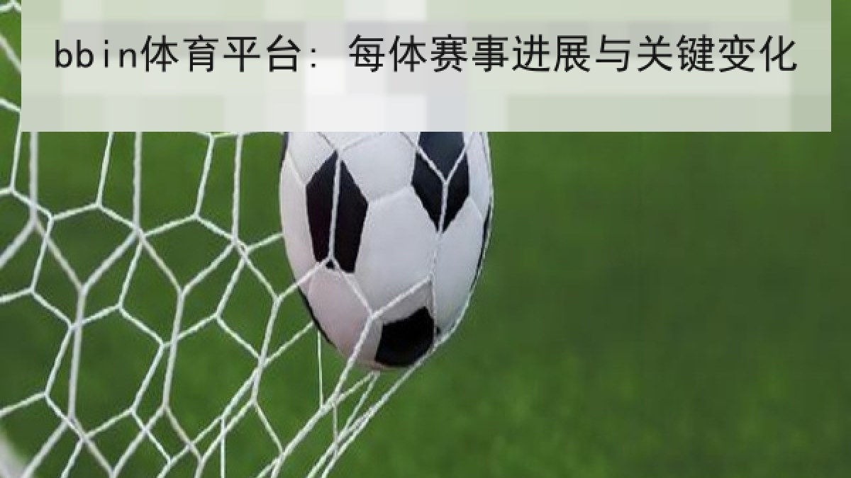 bbin体育平台: 每体赛事进展与关键变化