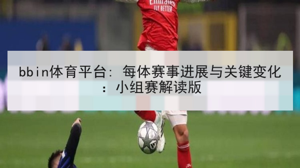 bbin体育平台: 每体赛事进展与关键变化：小组赛解读版