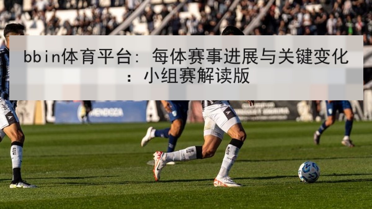 bbin体育平台: 每体赛事进展与关键变化：小组赛解读版