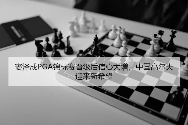 窦泽成PGA锦标赛晋级后信心大增，中国高尔夫迎来新希望