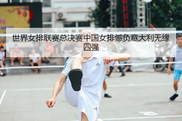 世界女排联赛总决赛中国女排憾负意大利无缘四强