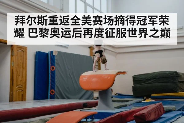 拜尔斯重返全美赛场摘得冠军荣耀 巴黎奥运后再度征服世界之巅