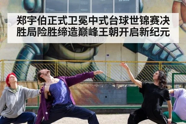郑宇伯正式卫冕中式台球世锦赛决胜局险胜缔造巅峰王朝开启新纪元