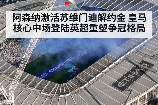 阿森纳激活苏维门迪解约金 皇马核心中场登陆英超重塑争冠格局