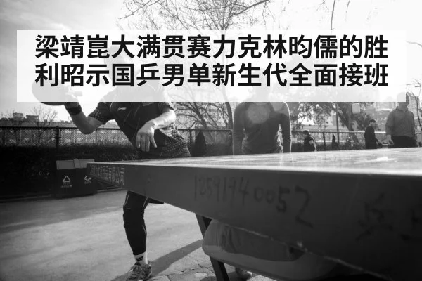 梁靖崑大满贯赛力克林昀儒的胜利昭示国乒男单新生代全面接班