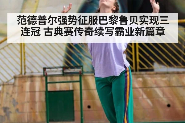 范德普尔强势征服巴黎鲁贝实现三连冠 古典赛传奇续写霸业新篇章